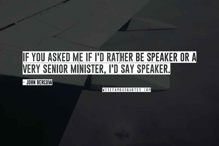 John Bercow Quotes: If you asked me if I'd rather be Speaker or a very senior minister, I'd say Speaker.