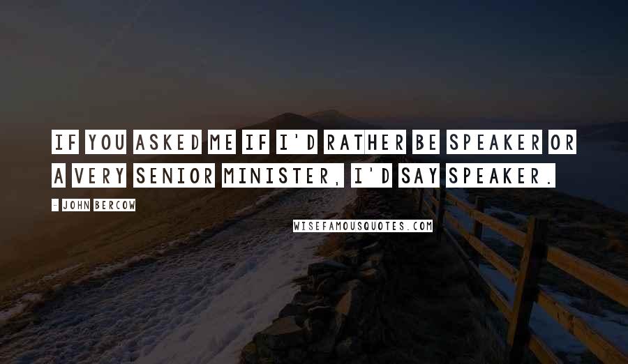 John Bercow Quotes: If you asked me if I'd rather be Speaker or a very senior minister, I'd say Speaker.