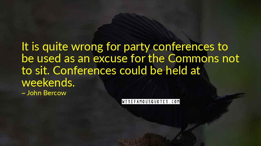 John Bercow Quotes: It is quite wrong for party conferences to be used as an excuse for the Commons not to sit. Conferences could be held at weekends.