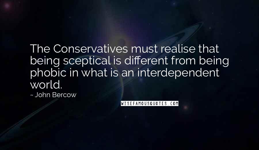 John Bercow Quotes: The Conservatives must realise that being sceptical is different from being phobic in what is an interdependent world.