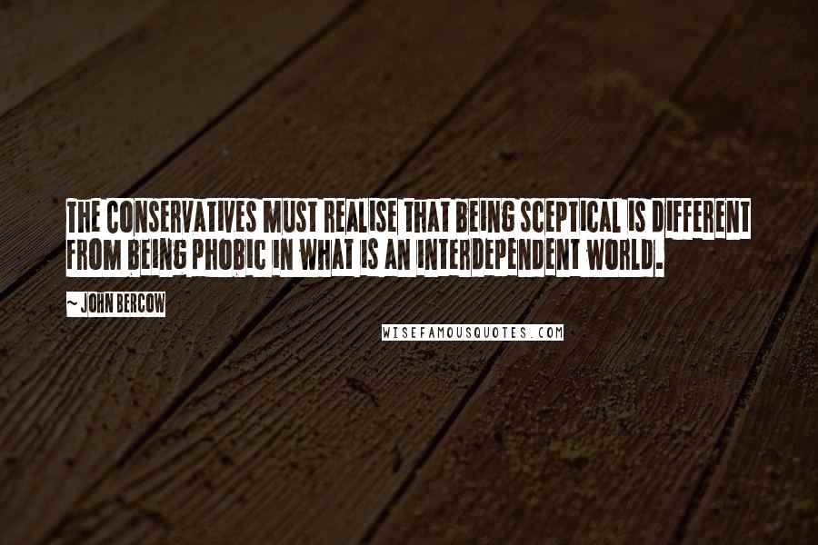 John Bercow Quotes: The Conservatives must realise that being sceptical is different from being phobic in what is an interdependent world.