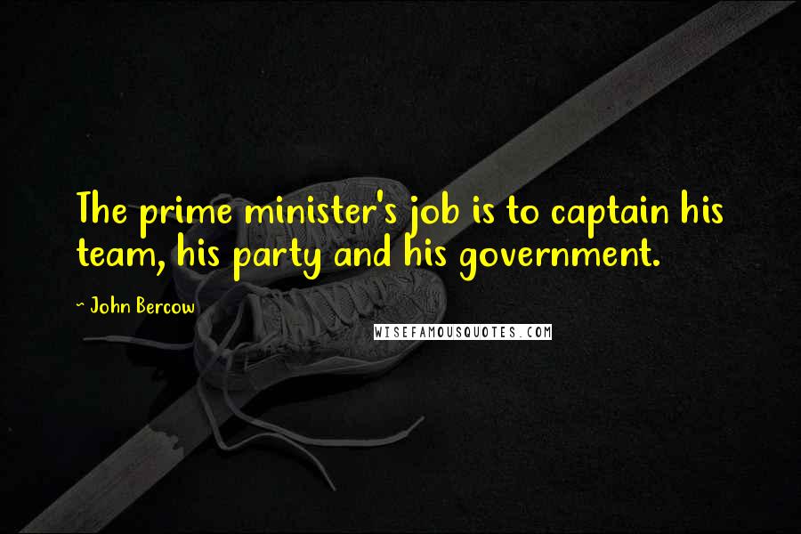 John Bercow Quotes: The prime minister's job is to captain his team, his party and his government.