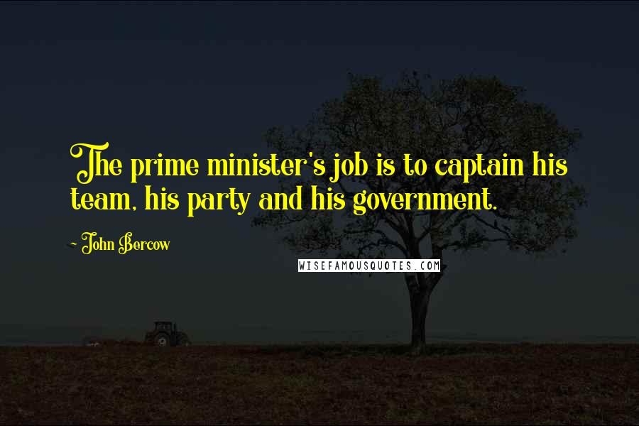 John Bercow Quotes: The prime minister's job is to captain his team, his party and his government.