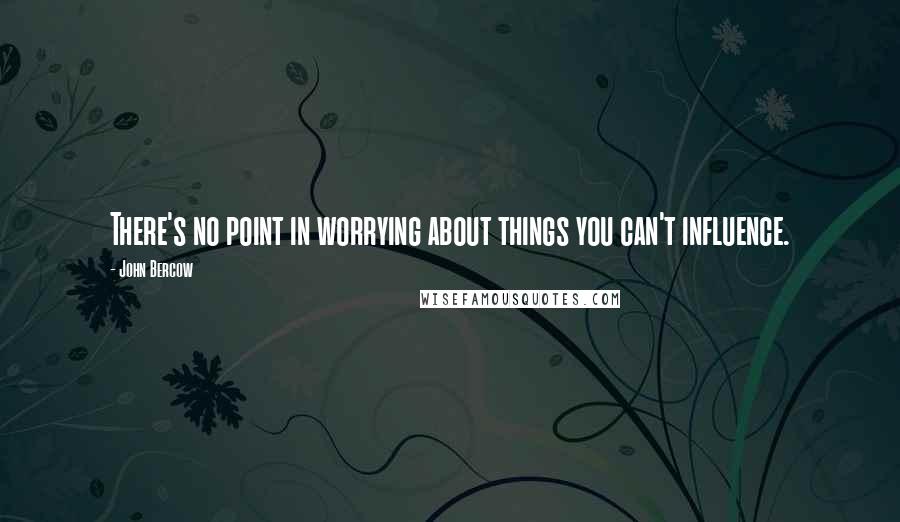 John Bercow Quotes: There's no point in worrying about things you can't influence.