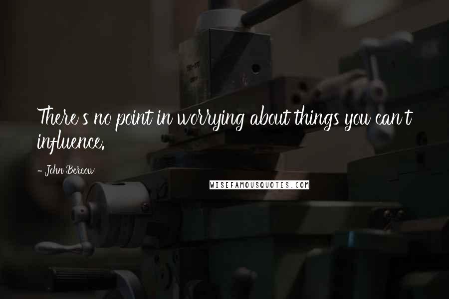 John Bercow Quotes: There's no point in worrying about things you can't influence.