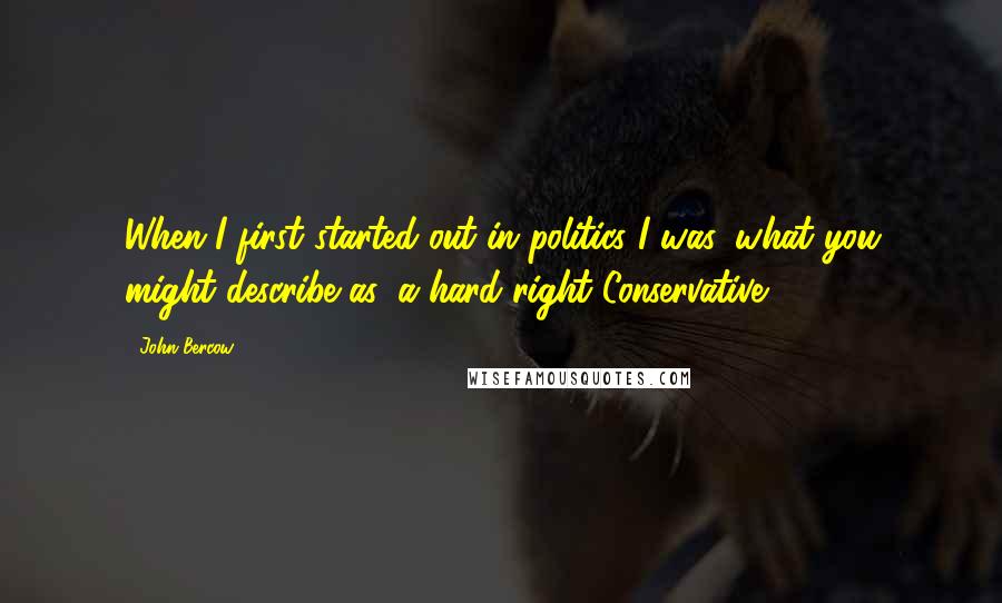 John Bercow Quotes: When I first started out in politics I was, what you might describe as, a hard right Conservative.