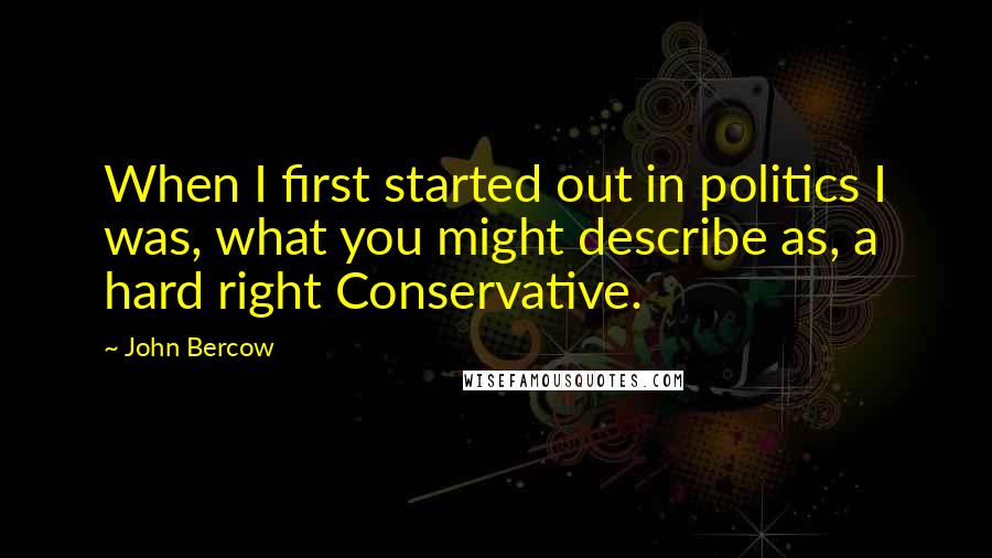 John Bercow Quotes: When I first started out in politics I was, what you might describe as, a hard right Conservative.