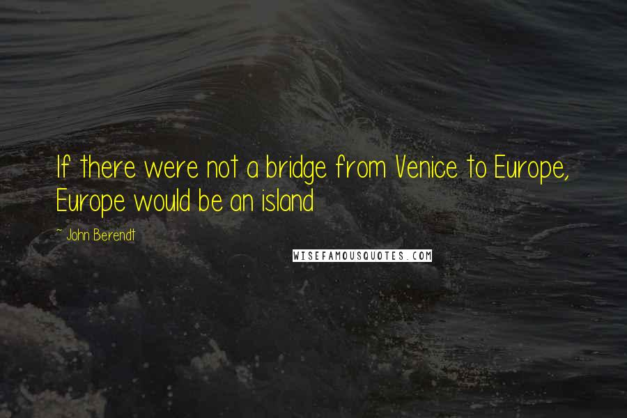 John Berendt Quotes: If there were not a bridge from Venice to Europe, Europe would be an island