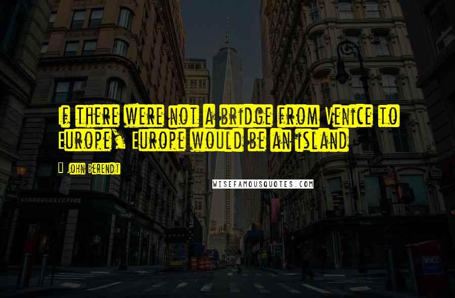 John Berendt Quotes: If there were not a bridge from Venice to Europe, Europe would be an island