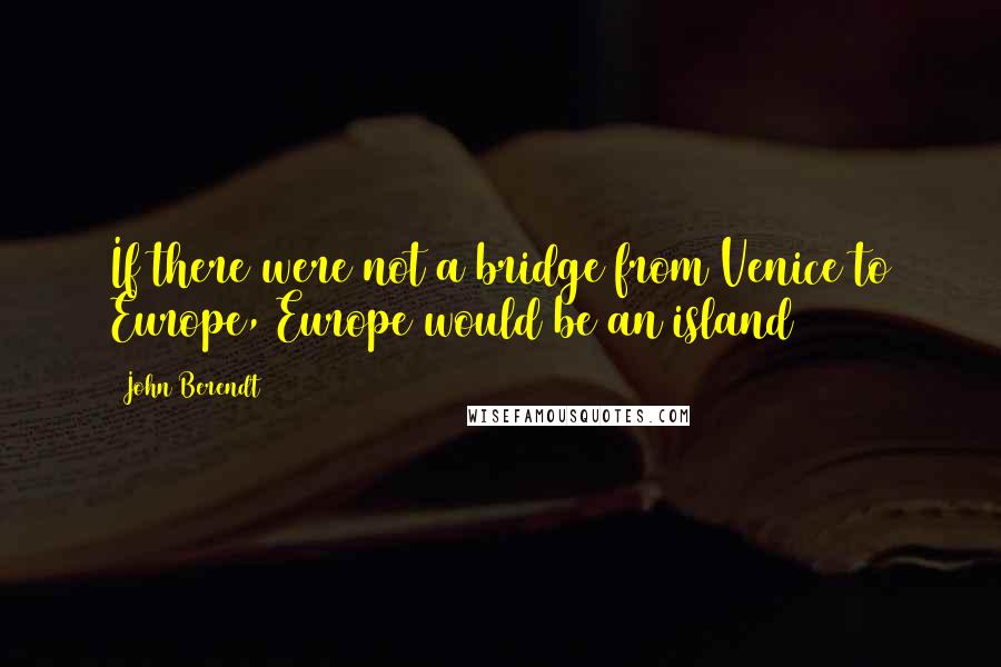 John Berendt Quotes: If there were not a bridge from Venice to Europe, Europe would be an island
