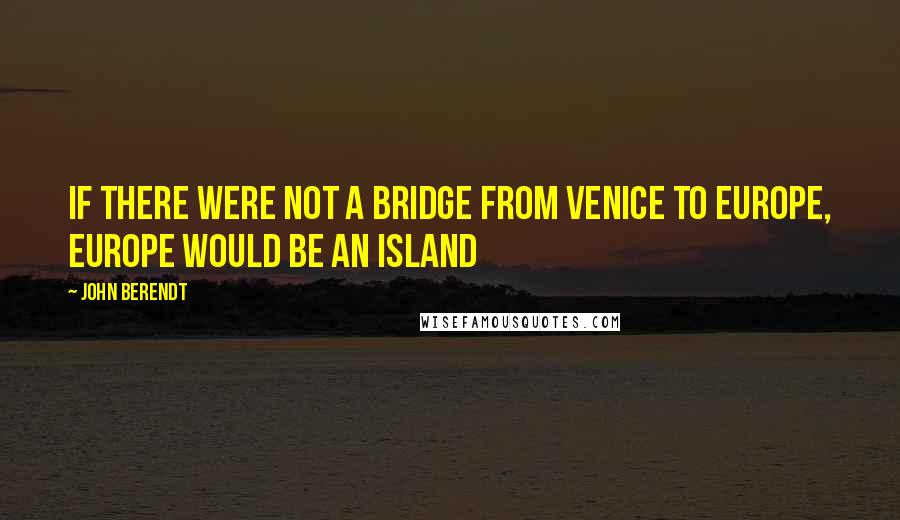 John Berendt Quotes: If there were not a bridge from Venice to Europe, Europe would be an island