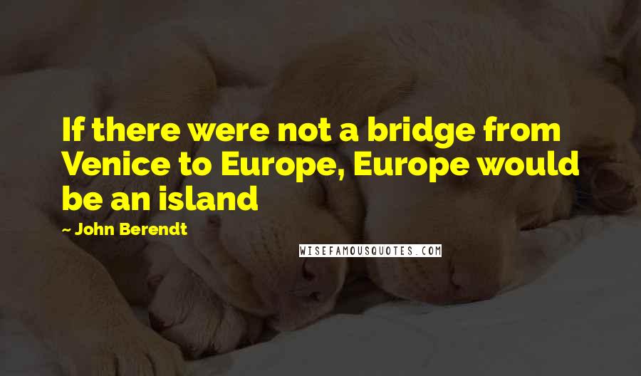 John Berendt Quotes: If there were not a bridge from Venice to Europe, Europe would be an island