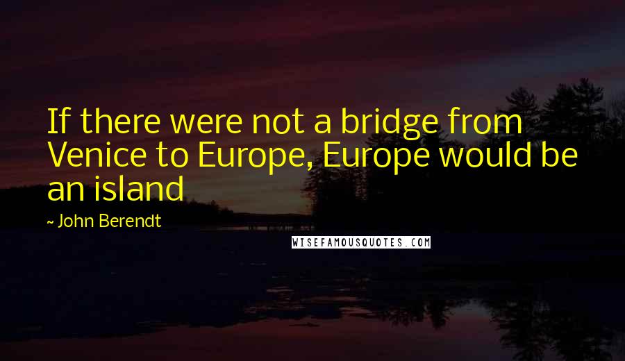 John Berendt Quotes: If there were not a bridge from Venice to Europe, Europe would be an island