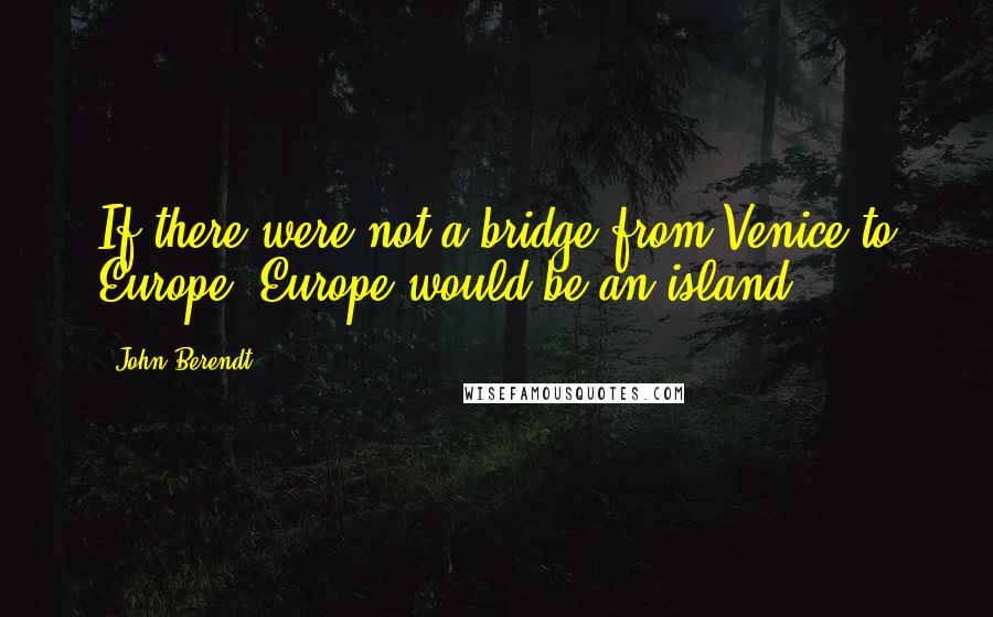 John Berendt Quotes: If there were not a bridge from Venice to Europe, Europe would be an island