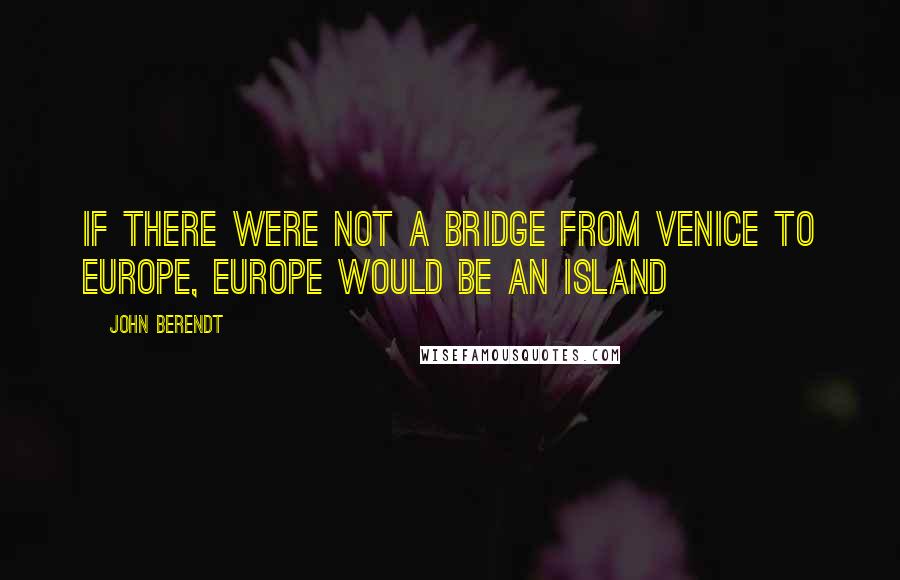 John Berendt Quotes: If there were not a bridge from Venice to Europe, Europe would be an island