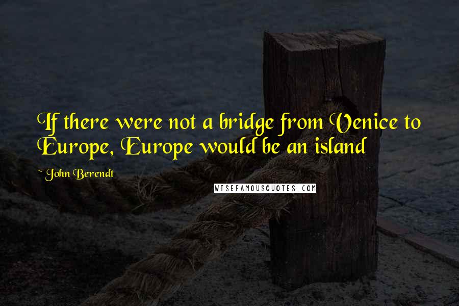 John Berendt Quotes: If there were not a bridge from Venice to Europe, Europe would be an island