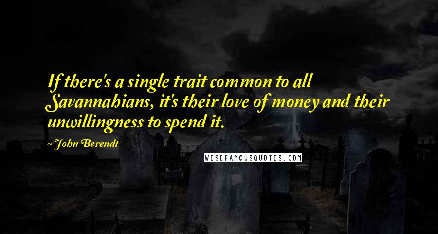 John Berendt Quotes: If there's a single trait common to all Savannahians, it's their love of money and their unwillingness to spend it.