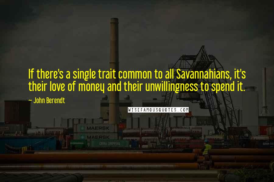 John Berendt Quotes: If there's a single trait common to all Savannahians, it's their love of money and their unwillingness to spend it.