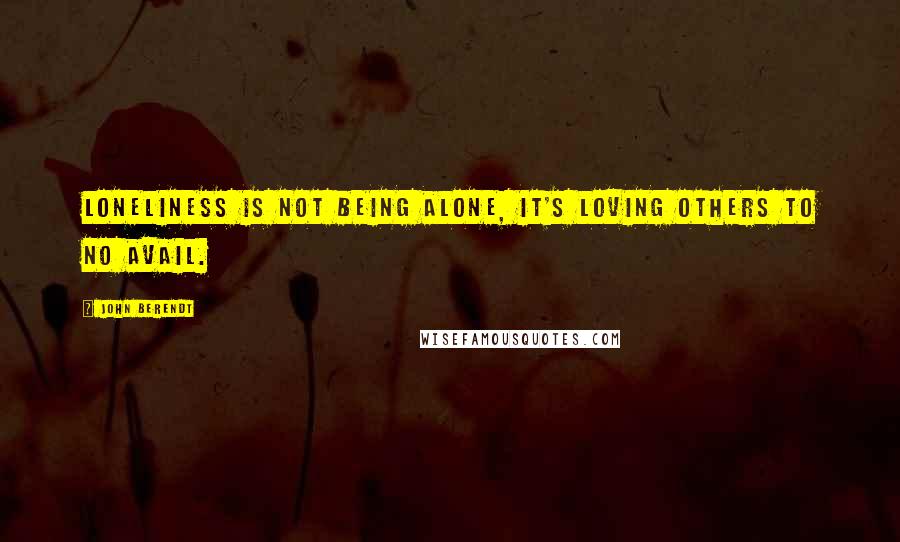 John Berendt Quotes: Loneliness is not being alone, It's loving others to no avail.