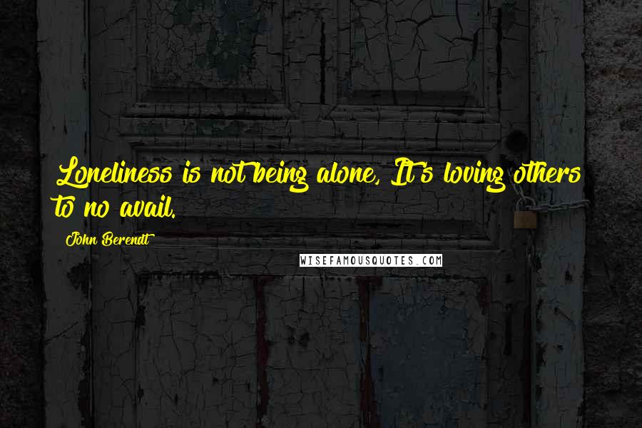 John Berendt Quotes: Loneliness is not being alone, It's loving others to no avail.