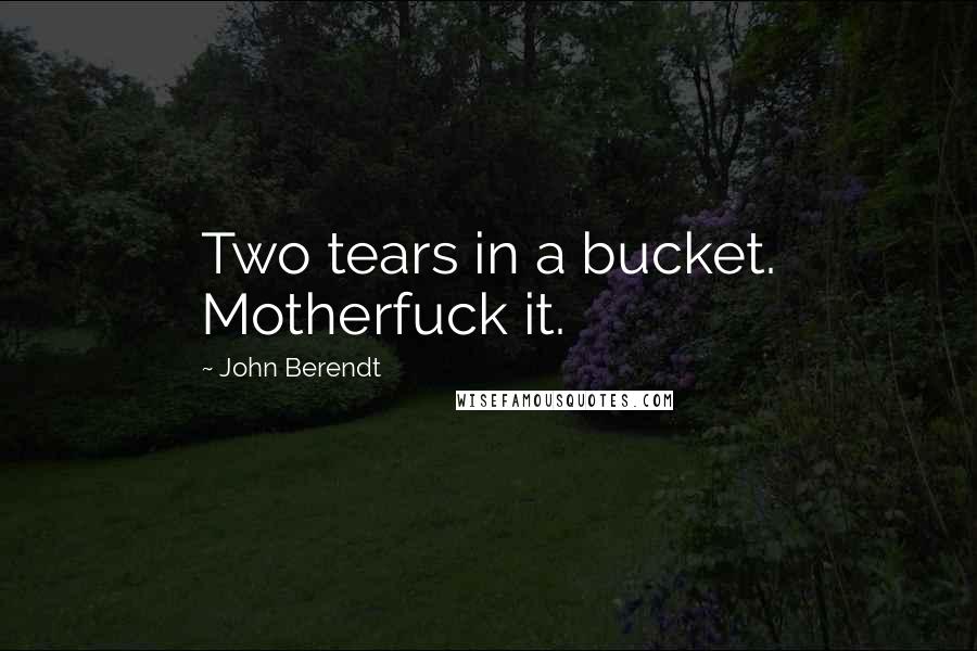 John Berendt Quotes: Two tears in a bucket. Motherfuck it.