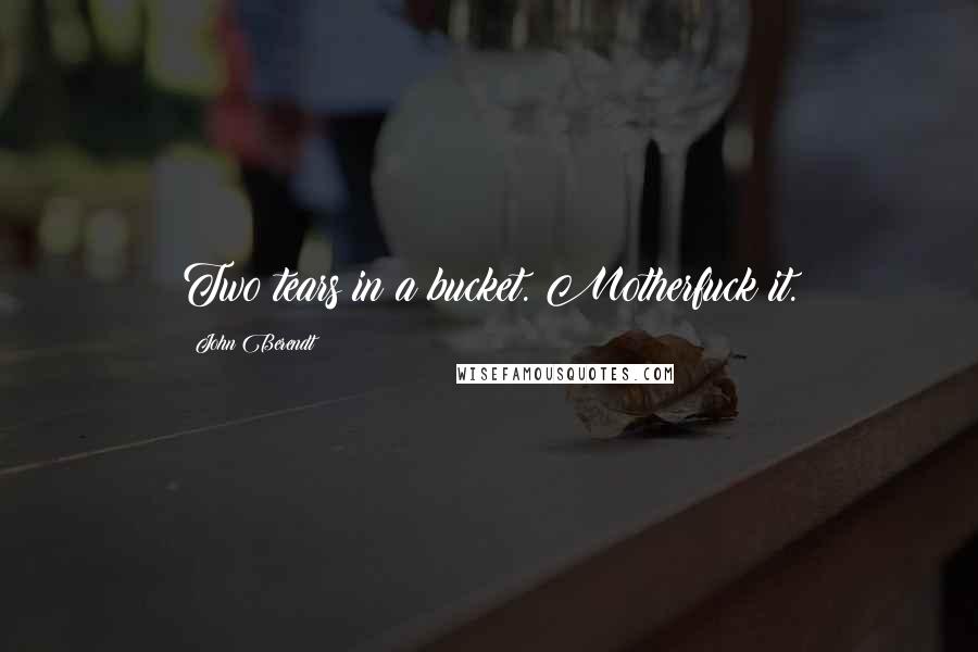 John Berendt Quotes: Two tears in a bucket. Motherfuck it.