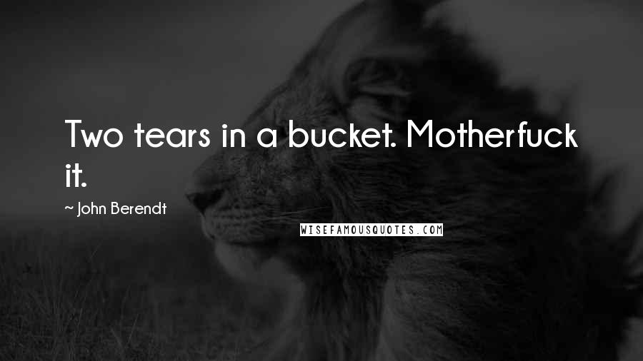 John Berendt Quotes: Two tears in a bucket. Motherfuck it.