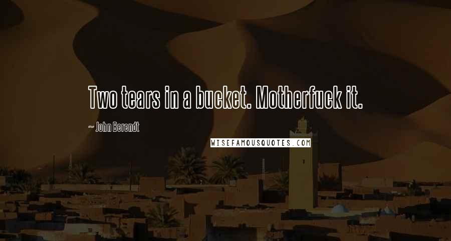 John Berendt Quotes: Two tears in a bucket. Motherfuck it.