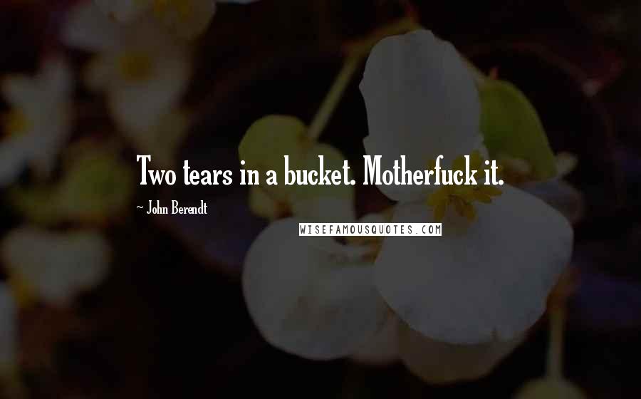 John Berendt Quotes: Two tears in a bucket. Motherfuck it.