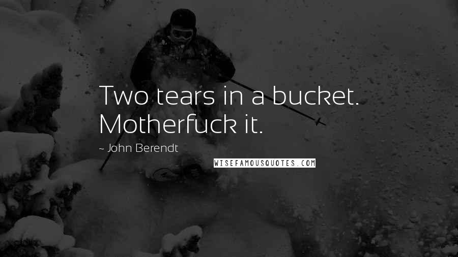 John Berendt Quotes: Two tears in a bucket. Motherfuck it.