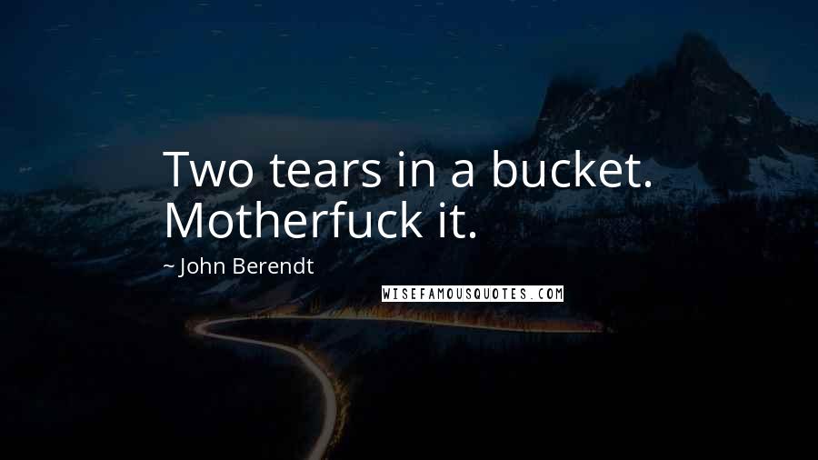 John Berendt Quotes: Two tears in a bucket. Motherfuck it.
