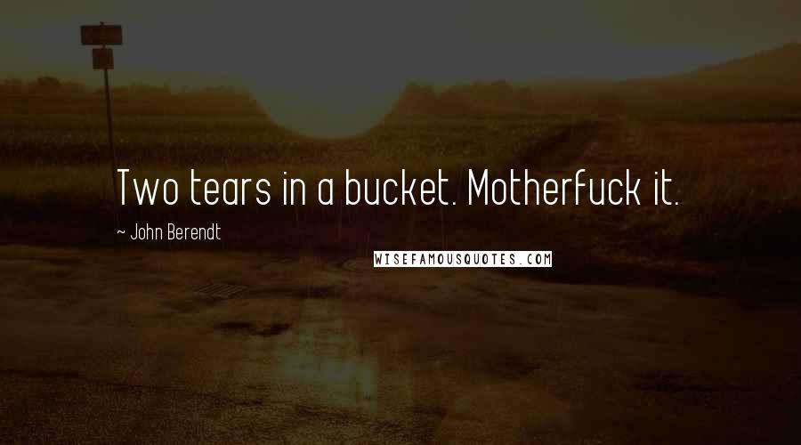 John Berendt Quotes: Two tears in a bucket. Motherfuck it.