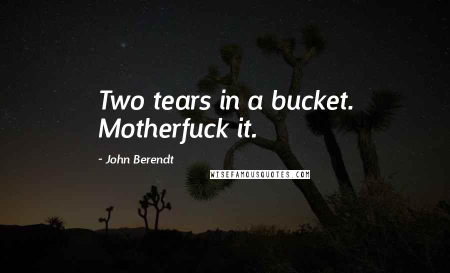John Berendt Quotes: Two tears in a bucket. Motherfuck it.