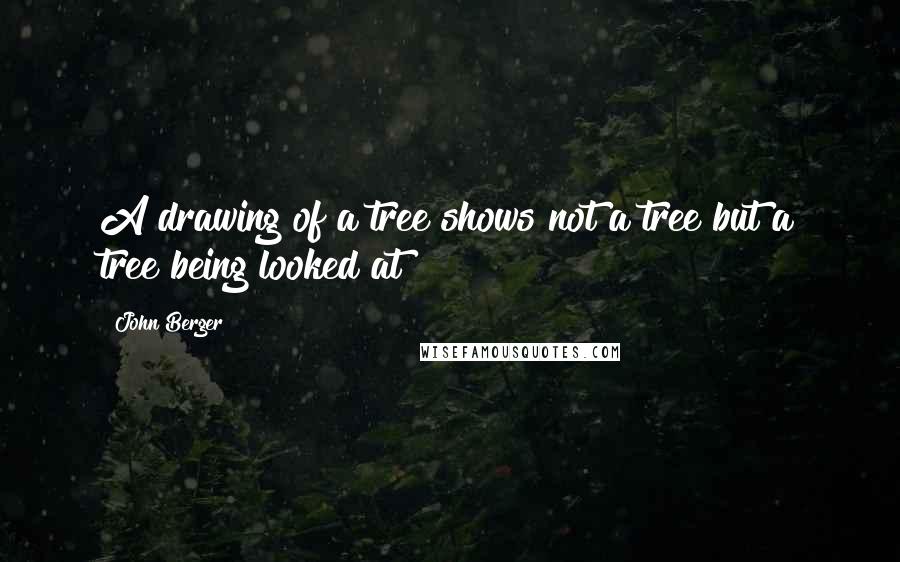 John Berger Quotes: A drawing of a tree shows not a tree but a tree being looked at
