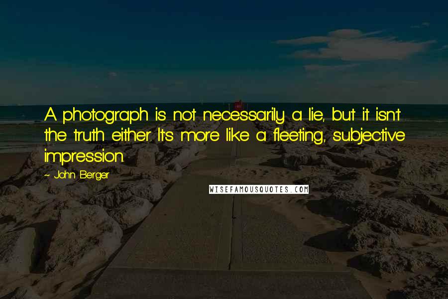 John Berger Quotes: A photograph is not necessarily a lie, but it isn't the truth either. It's more like a fleeting, subjective impression.