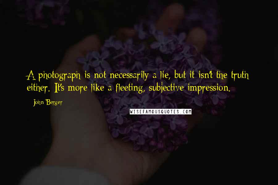 John Berger Quotes: A photograph is not necessarily a lie, but it isn't the truth either. It's more like a fleeting, subjective impression.