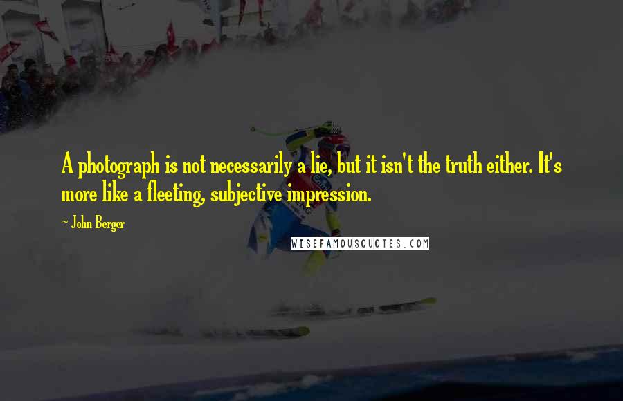 John Berger Quotes: A photograph is not necessarily a lie, but it isn't the truth either. It's more like a fleeting, subjective impression.