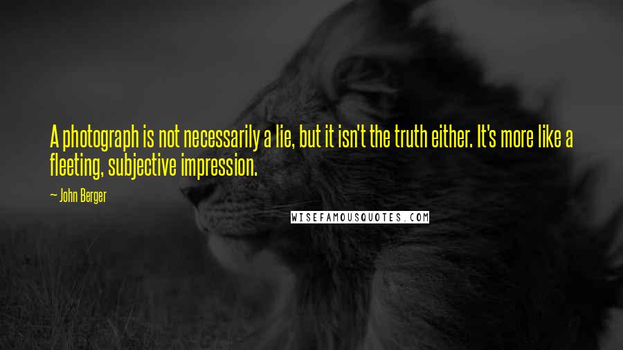 John Berger Quotes: A photograph is not necessarily a lie, but it isn't the truth either. It's more like a fleeting, subjective impression.