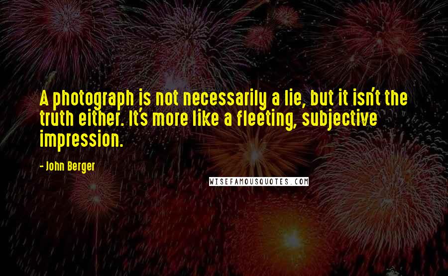 John Berger Quotes: A photograph is not necessarily a lie, but it isn't the truth either. It's more like a fleeting, subjective impression.