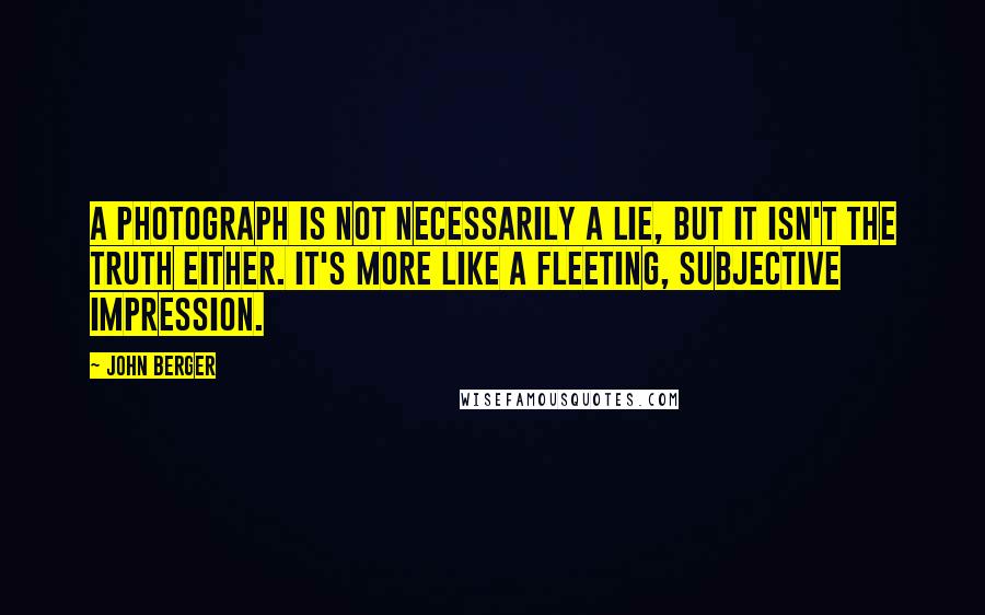 John Berger Quotes: A photograph is not necessarily a lie, but it isn't the truth either. It's more like a fleeting, subjective impression.