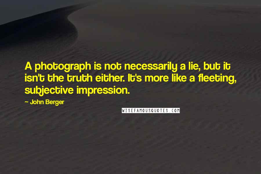 John Berger Quotes: A photograph is not necessarily a lie, but it isn't the truth either. It's more like a fleeting, subjective impression.