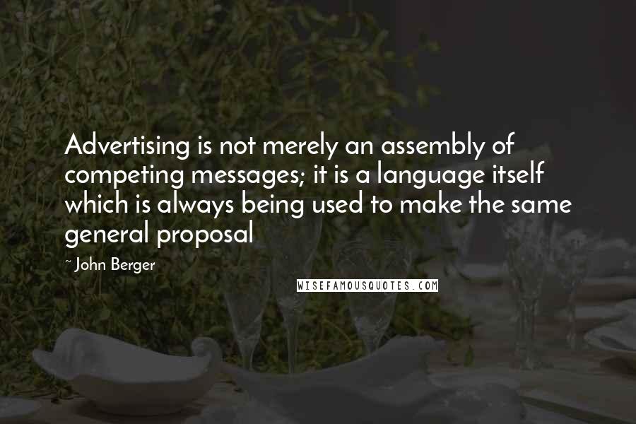 John Berger Quotes: Advertising is not merely an assembly of competing messages; it is a language itself which is always being used to make the same general proposal