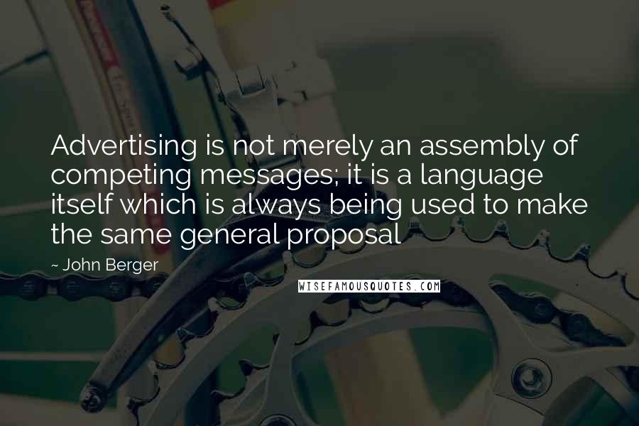 John Berger Quotes: Advertising is not merely an assembly of competing messages; it is a language itself which is always being used to make the same general proposal