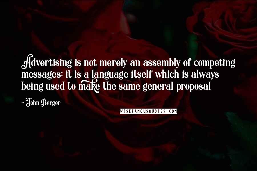 John Berger Quotes: Advertising is not merely an assembly of competing messages; it is a language itself which is always being used to make the same general proposal