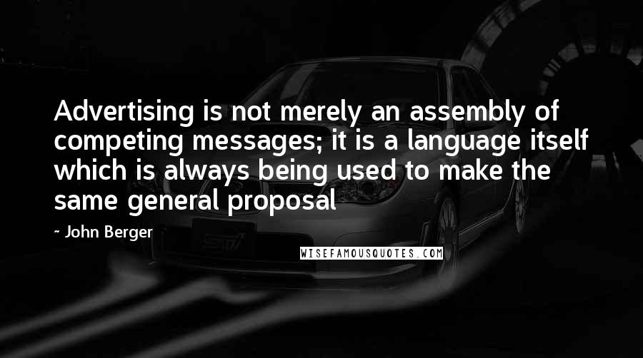 John Berger Quotes: Advertising is not merely an assembly of competing messages; it is a language itself which is always being used to make the same general proposal