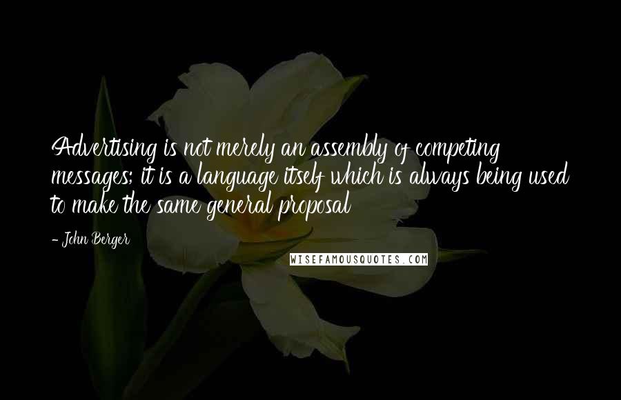 John Berger Quotes: Advertising is not merely an assembly of competing messages; it is a language itself which is always being used to make the same general proposal