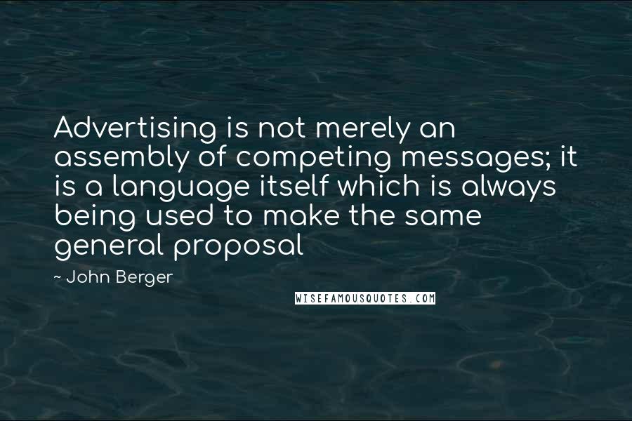 John Berger Quotes: Advertising is not merely an assembly of competing messages; it is a language itself which is always being used to make the same general proposal