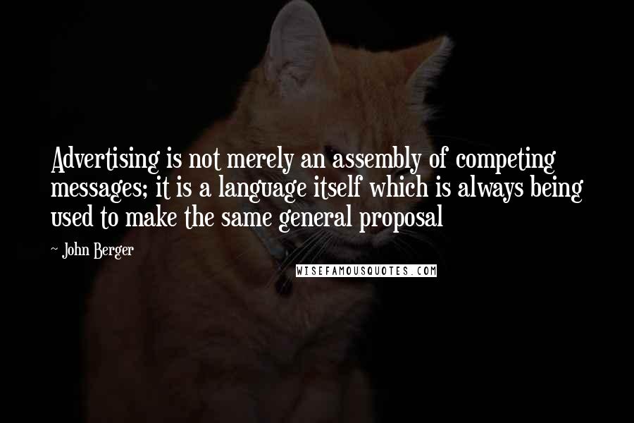 John Berger Quotes: Advertising is not merely an assembly of competing messages; it is a language itself which is always being used to make the same general proposal