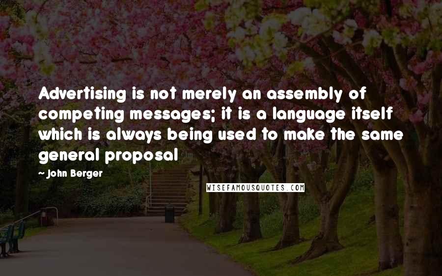 John Berger Quotes: Advertising is not merely an assembly of competing messages; it is a language itself which is always being used to make the same general proposal