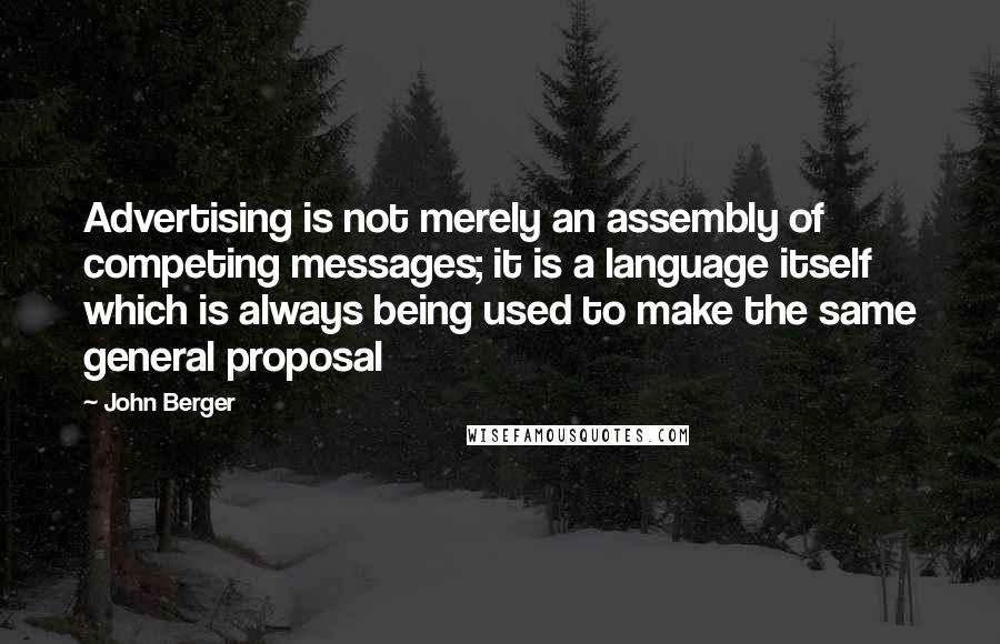 John Berger Quotes: Advertising is not merely an assembly of competing messages; it is a language itself which is always being used to make the same general proposal